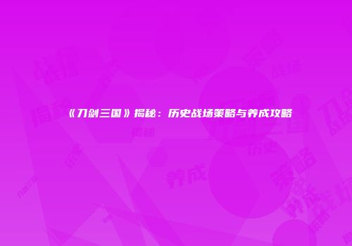 《刀剑三国》揭秘：历史战场策略与养成攻略