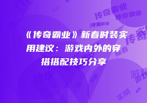 《传奇霸业》新春时装实用建议:游戏内外的穿搭搭配技巧分享