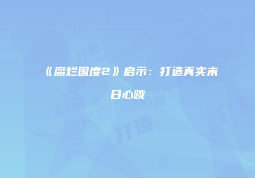《腐烂国度2》启示：打造真实末日心跳