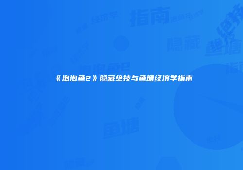 《泡泡鱼2》隐藏绝技与鱼塘经济学指南