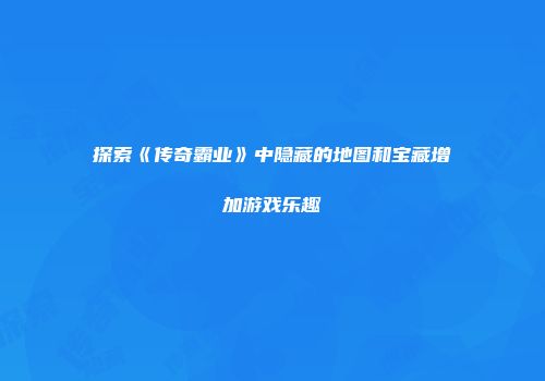 探索《传奇霸业》中隐藏的地图和宝藏增加游戏乐趣