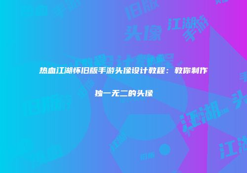热血江湖怀旧版手游头像设计教程：教你制作独一无二的头像