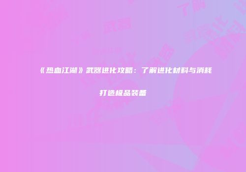《热血江湖》武器进化攻略：了解进化材料与消耗打造极品装备