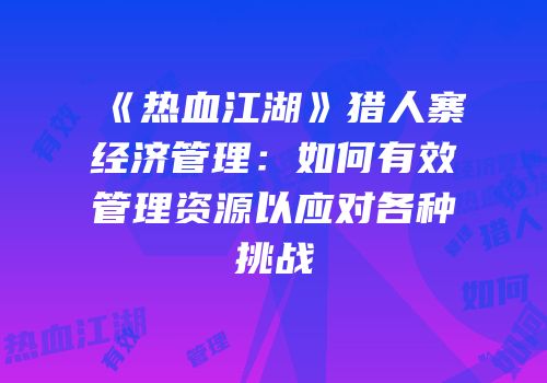 《热血江湖》猎人寨经济管理：如何有效管理资源以应对各种挑战