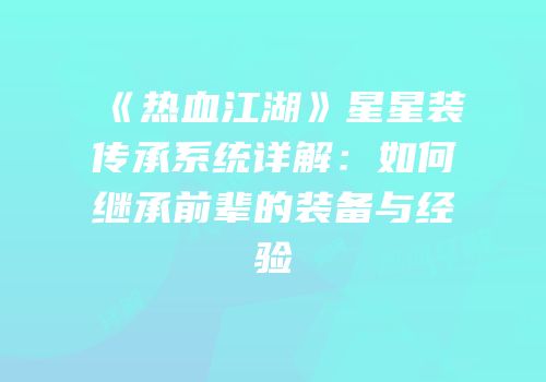《热血江湖》星星装传承系统详解：如何继承前辈的装备与经验