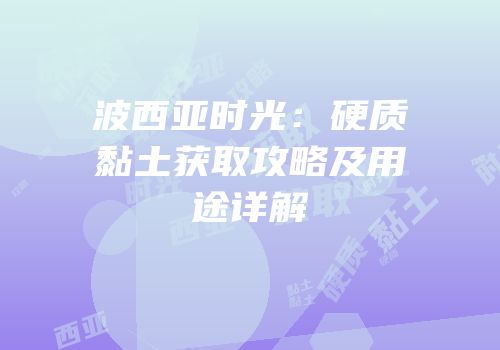 波西亚时光：硬质黏土获取攻略及用途详解