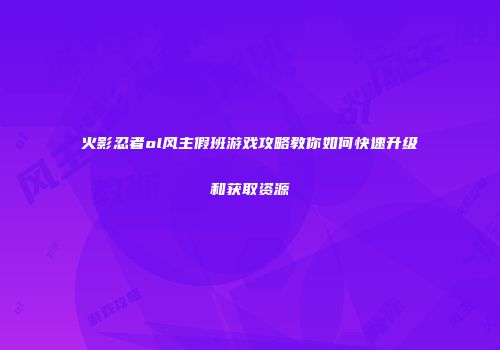 火影忍者ol风主假班游戏攻略教你如何快速升级和获取资源