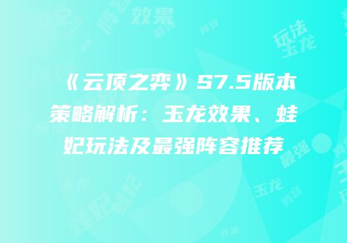 《云顶之弈》S7.5版本策略解析：玉龙效果、蛙妃玩法及最强阵容推荐