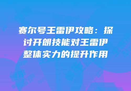 赛尔号王雷伊攻略：探讨开朗技能对王雷伊整体实力的提升作用