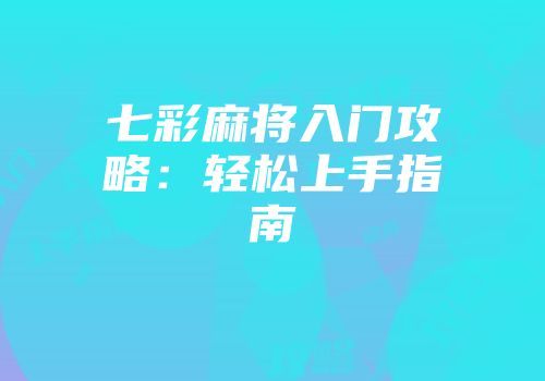 七彩麻将入门攻略：轻松上手指南