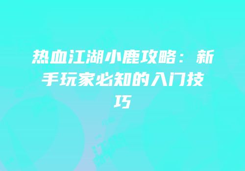 热血江湖小鹿攻略：新手玩家必知的入门技巧