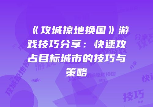 《攻城掠地换国》游戏技巧分享：快速攻占目标城市的技巧与策略