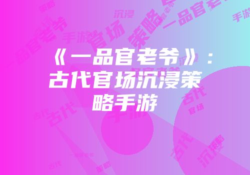 《一品官老爷》：古代官场沉浸策略手游