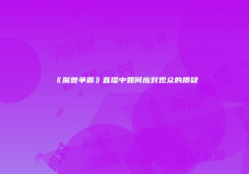 《魔兽争霸》直播中如何应对观众的质疑
