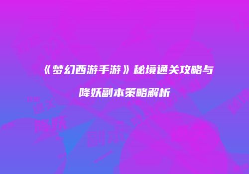 《梦幻西游手游》秘境通关攻略与降妖副本策略解析