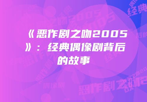 《恶作剧之吻2005》：经典偶像剧背后的故事