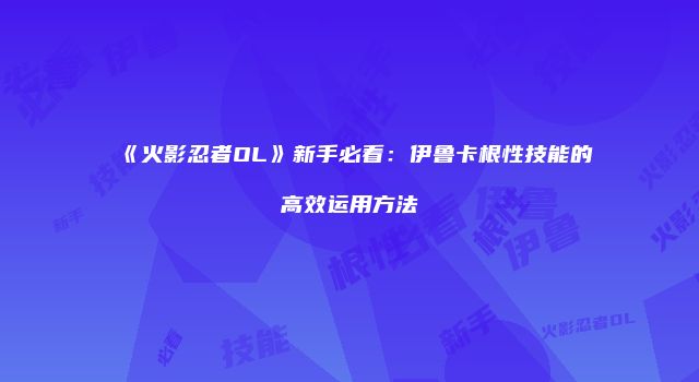 《火影忍者OL》新手必看：伊鲁卡根性技能的高效运用方法