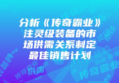 分析《传奇霸业》注灵级装备的市场供需关系制定最佳销售计划