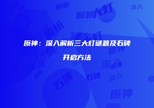 原神：深入解析三大灯谜题及石碑开启方法