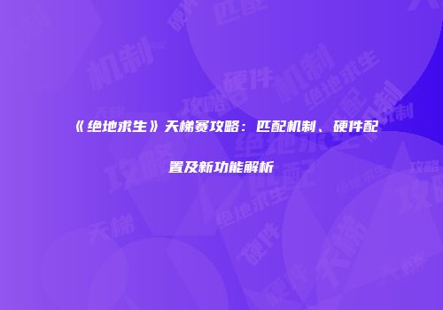 《绝地求生》天梯赛攻略：匹配机制、硬件配置及新功能解析