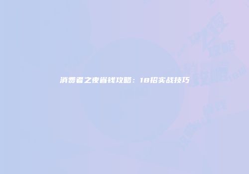 消费者之夜省钱攻略：18招实战技巧