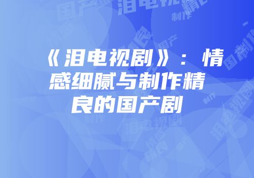 《泪电视剧》：情感细腻与制作精良的国产剧