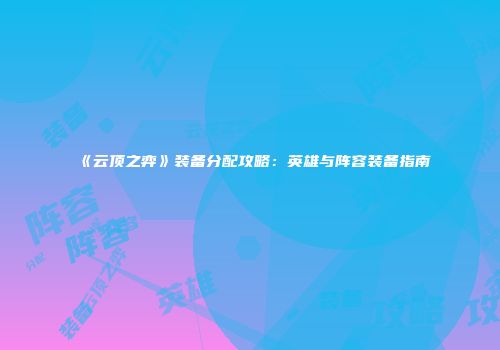 《云顶之弈》装备分配攻略：英雄与阵容装备指南