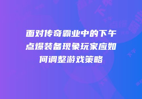 面对传奇霸业中的下午点爆装备现象玩家应如何调整游戏策略