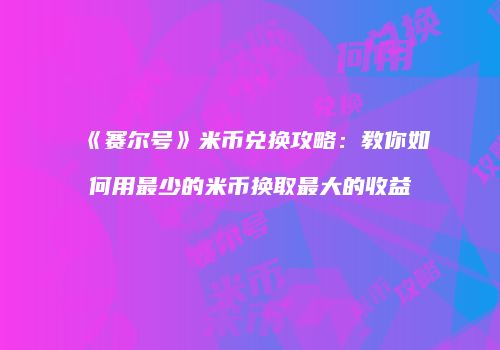 《赛尔号》米币兑换攻略：教你如何用最少的米币换取最大的收益