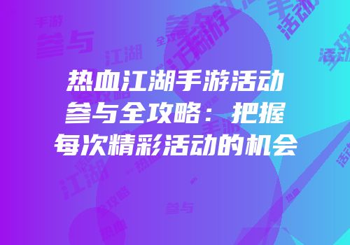 热血江湖手游活动参与全攻略：把握每次精彩活动的机会