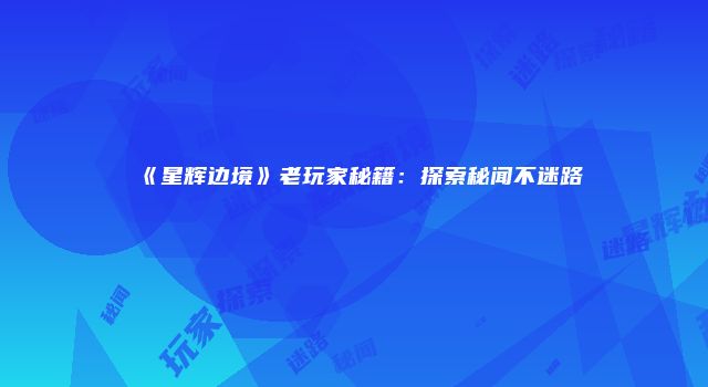 《星辉边境》老玩家秘籍：探索秘闻不迷路