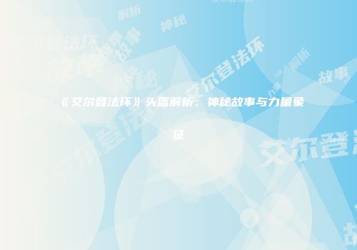 《艾尔登法环》头盔解析：神秘故事与力量象征