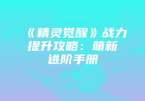 《精灵觉醒》战力提升攻略：萌新进阶手册