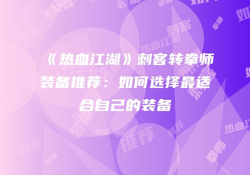 《热血江湖》刺客转拳师装备推荐：如何选择最适合自己的装备