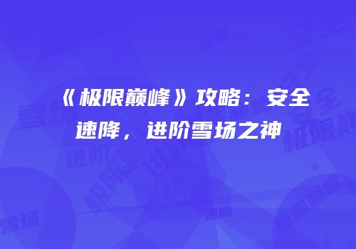 《极限巅峰》攻略：安全速降，进阶雪场之神