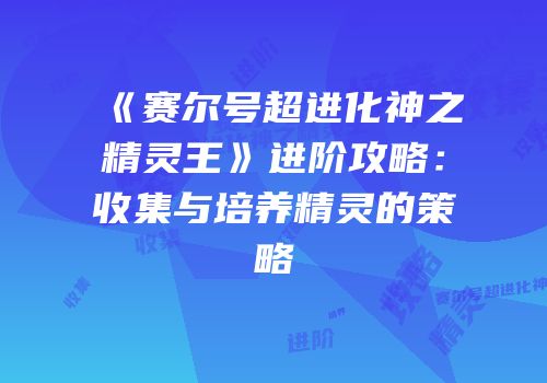 《赛尔号超进化神之精灵王》进阶攻略:收集与培养精灵的策略