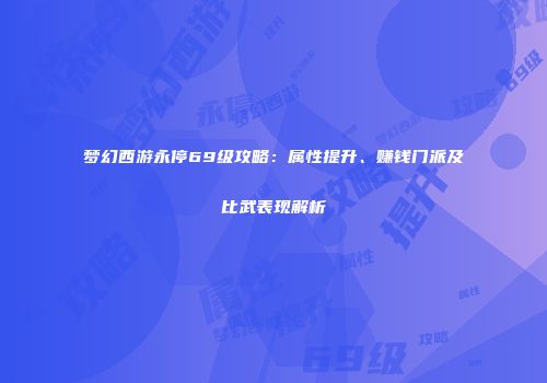 梦幻西游永停69级攻略：属性提升、赚钱门派及比武表现解析