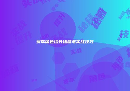 赛车角色提升秘籍与实战技巧