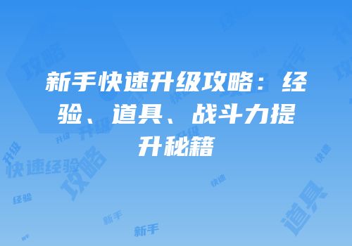 新手快速升级攻略：经验、道具、战斗力提升秘籍
