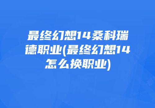 最终幻想14桑科瑞德职业(最终幻想14怎么换职业)