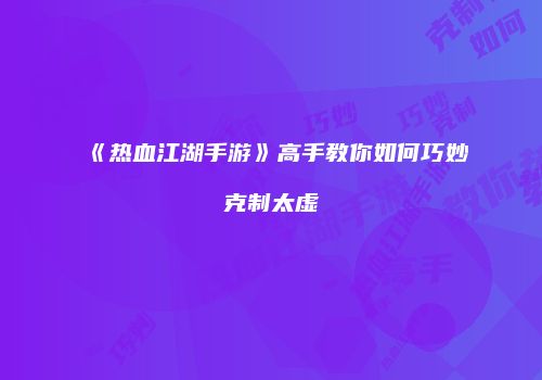 《热血江湖手游》高手教你如何巧妙克制太虚