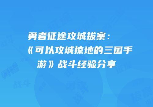 勇者征途攻城拔寨：《可以攻城掠地的三国手游》战斗经验分享