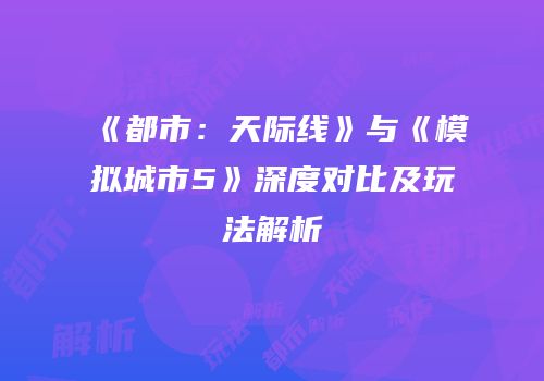 《都市：天际线》与《模拟城市5》深度对比及玩法解析