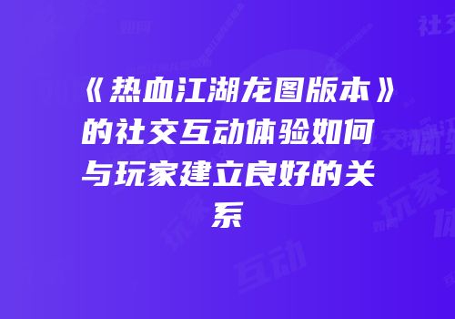 《热血江湖龙图版本》的社交互动体验如何与玩家建立良好的关系