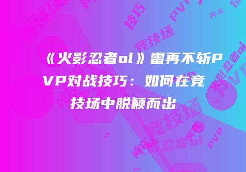 《火影忍者ol》雷再不斩PVP对战技巧:如何在竞技场中脱颖而出
