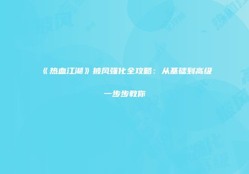 《热血江湖》披风强化全攻略：从基础到高级一步步教你