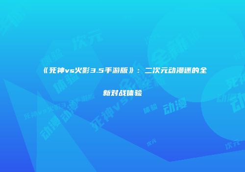 《死神vs火影3.5手游版》：二次元动漫迷的全新对战体验