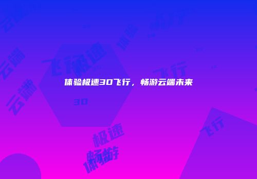 体验极速3D飞行，畅游云端未来