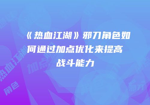 《热血江湖》邪刀角色如何通过加点优化来提高战斗能力