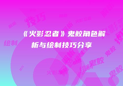 《火影忍者》鬼鲛角色解析与绘制技巧分享